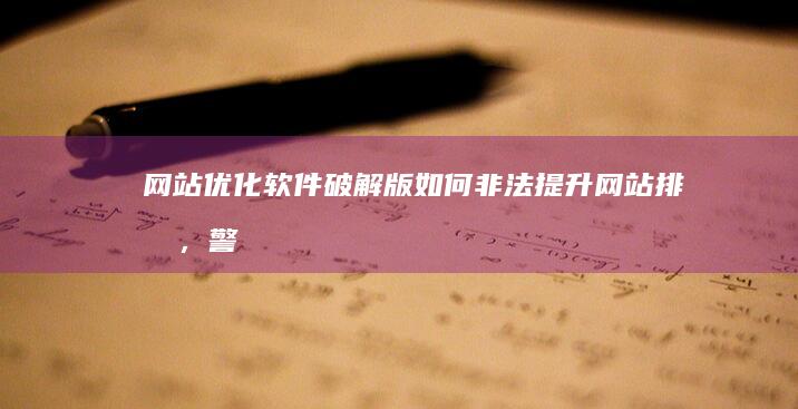 网站优化软件破解版：如何非法提升网站排名，警示和安全指南